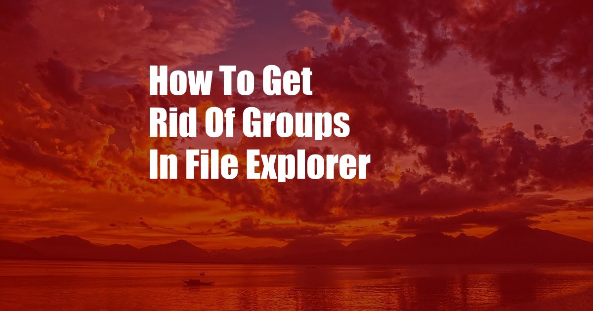 How To Get Rid Of Groups In File Explorer