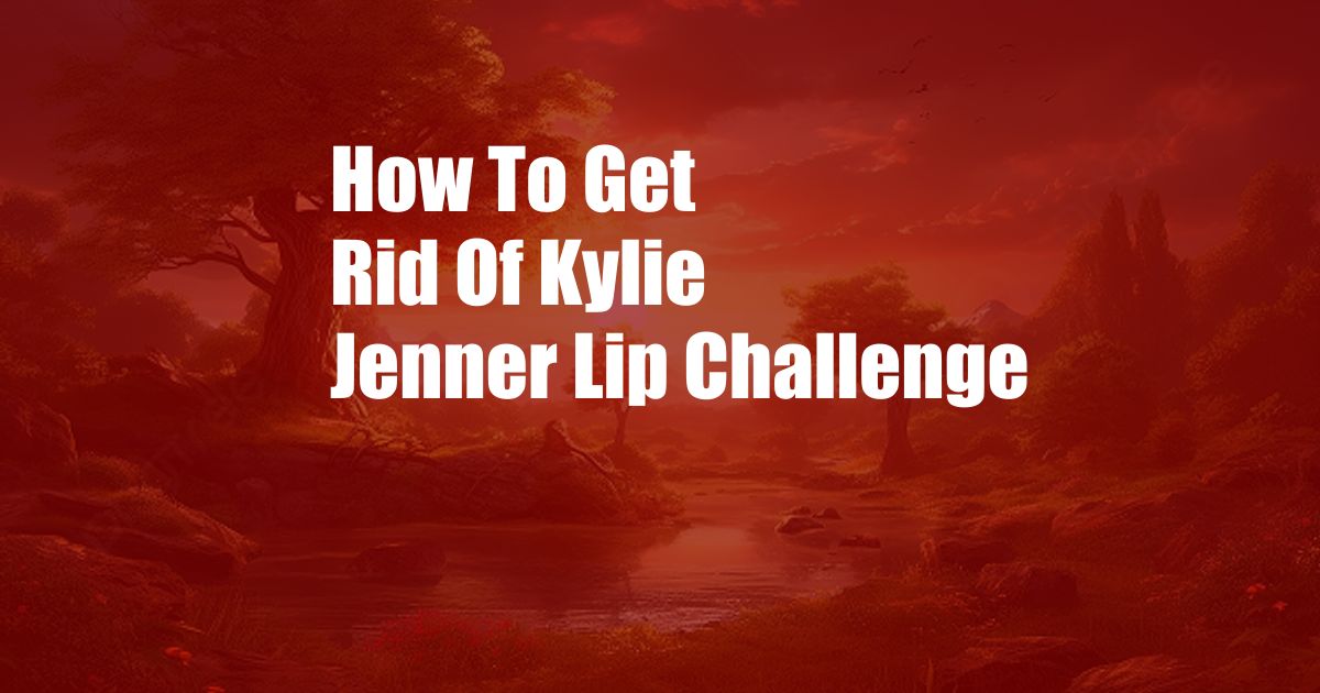 How To Get Rid Of Kylie Jenner Lip Challenge