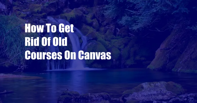 How To Get Rid Of Old Courses On Canvas