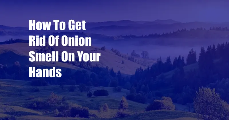 How To Get Rid Of Onion Smell On Your Hands