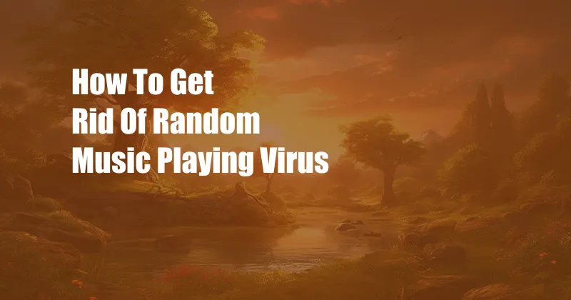 How To Get Rid Of Random Music Playing Virus