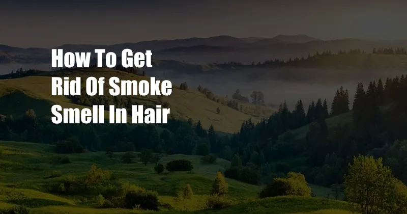 How To Get Rid Of Smoke Smell In Hair