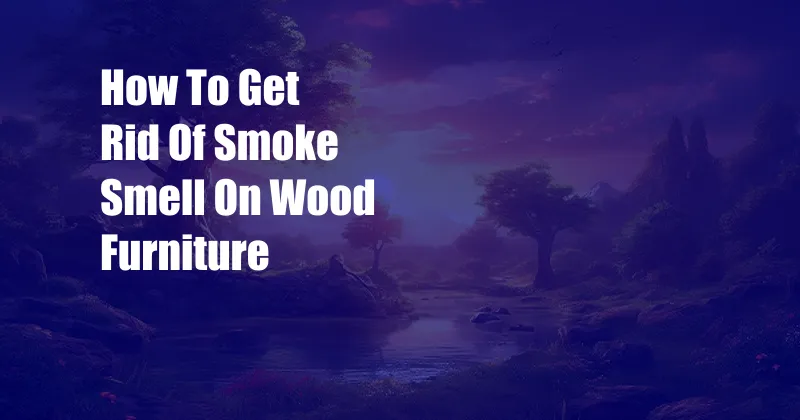 How To Get Rid Of Smoke Smell On Wood Furniture