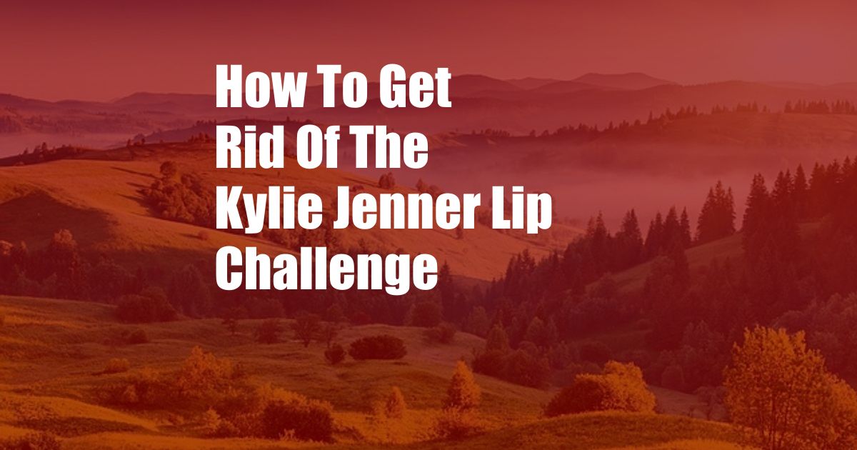 How To Get Rid Of The Kylie Jenner Lip Challenge