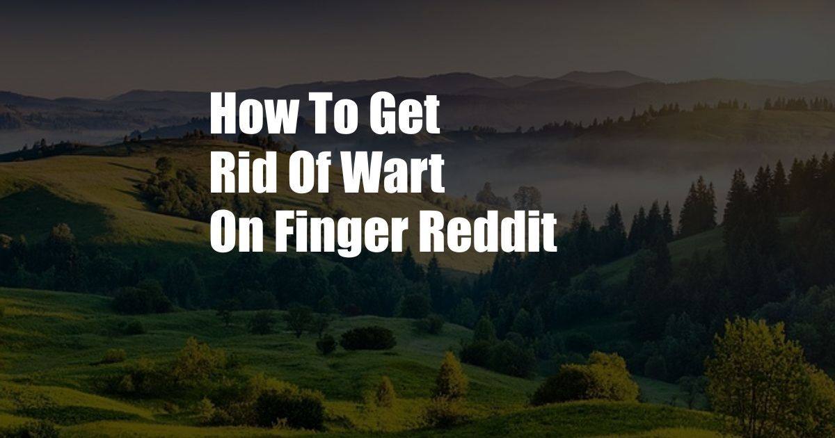 How To Get Rid Of Wart On Finger Reddit