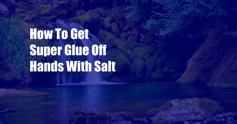 How To Get Super Glue Off Hands With Salt