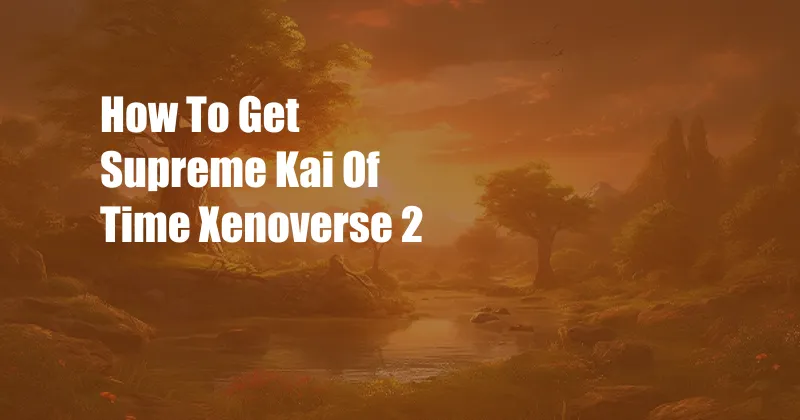 How To Get Supreme Kai Of Time Xenoverse 2