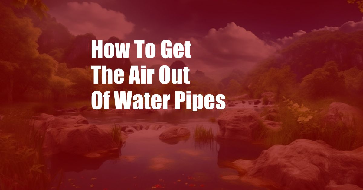 How To Get The Air Out Of Water Pipes