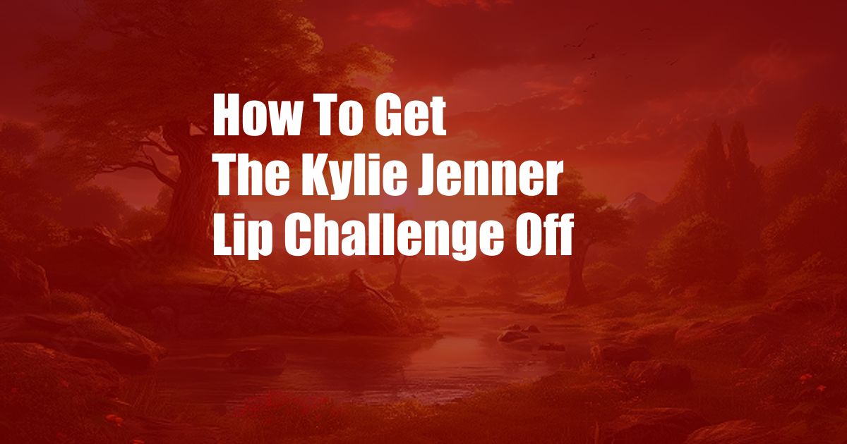 How To Get The Kylie Jenner Lip Challenge Off