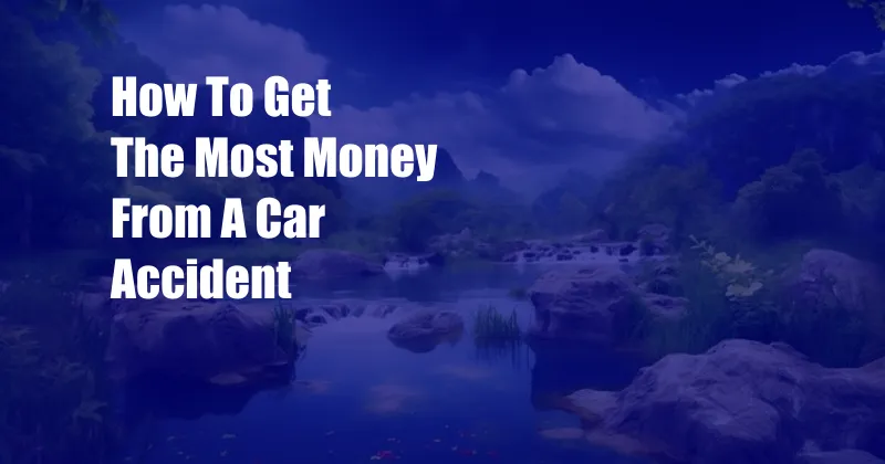 How To Get The Most Money From A Car Accident