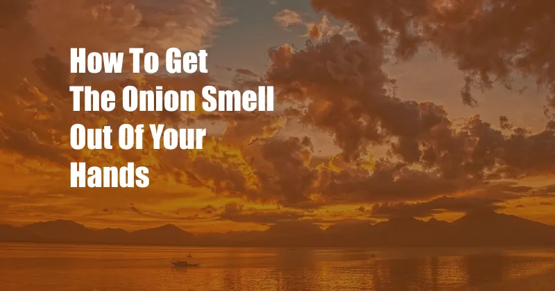 How To Get The Onion Smell Out Of Your Hands