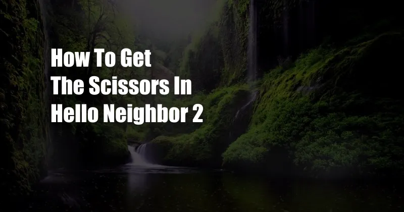How To Get The Scissors In Hello Neighbor 2