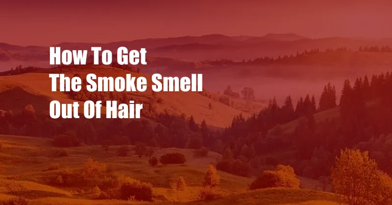 How To Get The Smoke Smell Out Of Hair