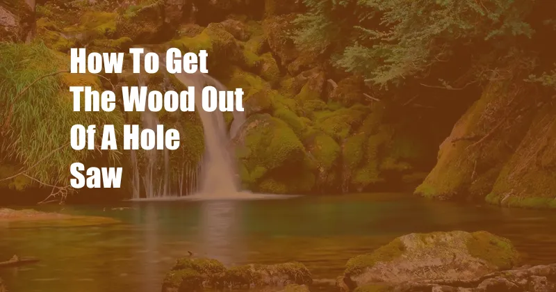 How To Get The Wood Out Of A Hole Saw