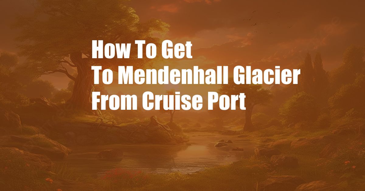 How To Get To Mendenhall Glacier From Cruise Port