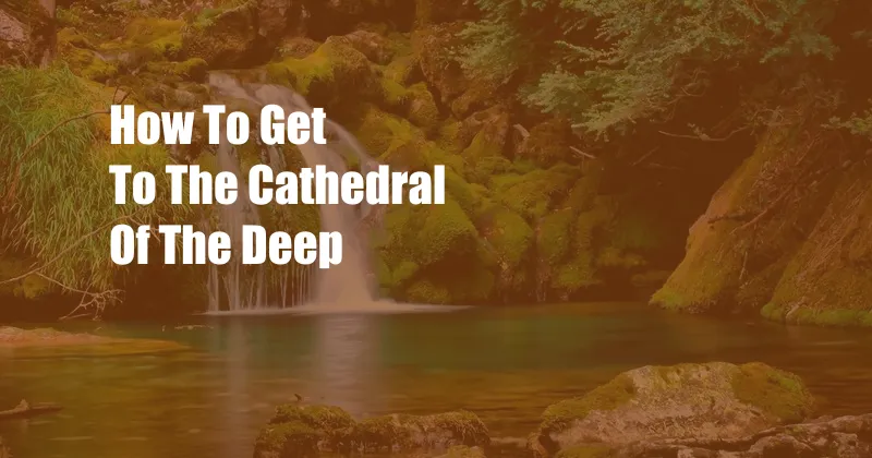 How To Get To The Cathedral Of The Deep