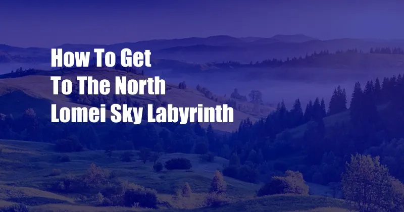 How To Get To The North Lomei Sky Labyrinth