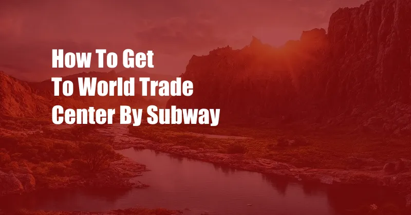 How To Get To World Trade Center By Subway
