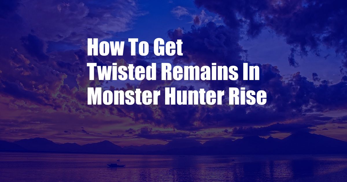 How To Get Twisted Remains In Monster Hunter Rise