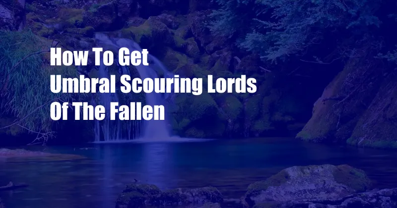 How To Get Umbral Scouring Lords Of The Fallen