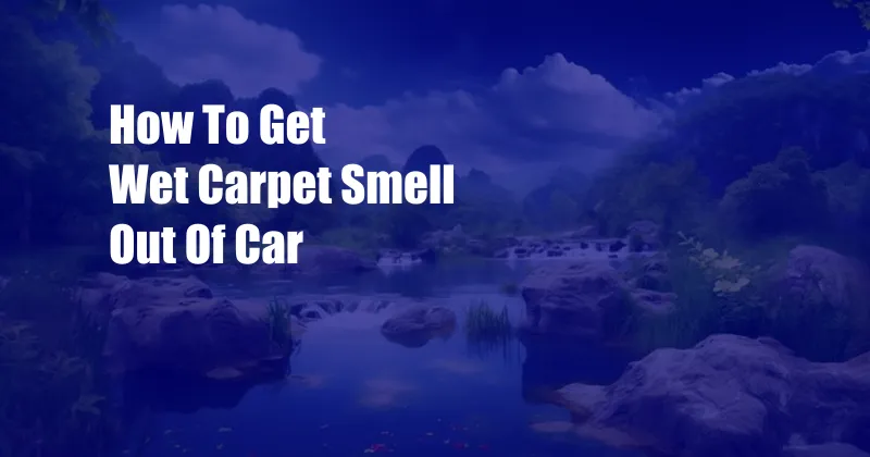 How To Get Wet Carpet Smell Out Of Car