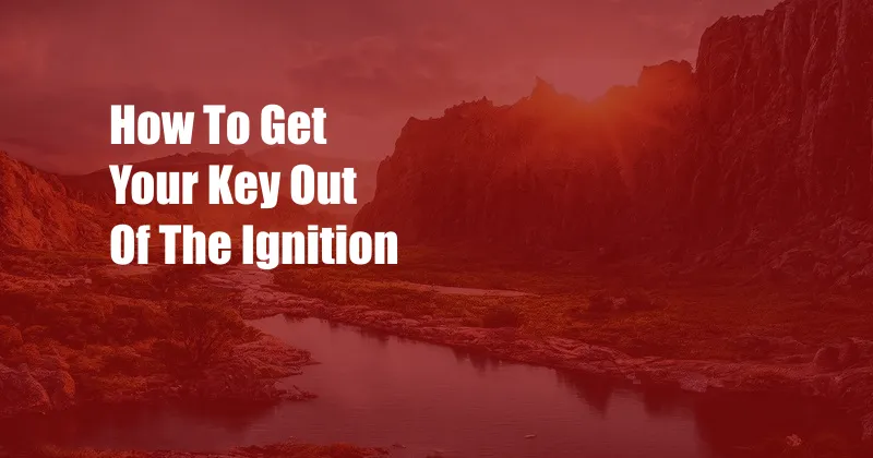 How To Get Your Key Out Of The Ignition