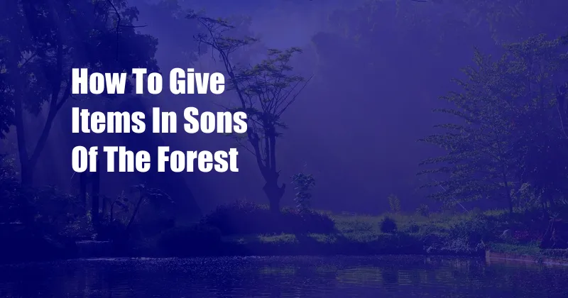 How To Give Items In Sons Of The Forest