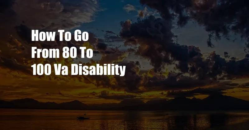 How To Go From 80 To 100 Va Disability