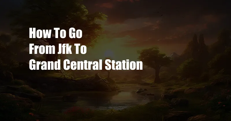 How To Go From Jfk To Grand Central Station