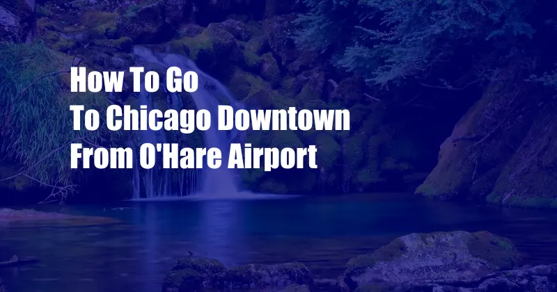 How To Go To Chicago Downtown From O'Hare Airport