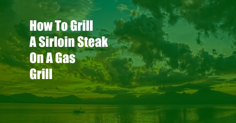 How To Grill A Sirloin Steak On A Gas Grill