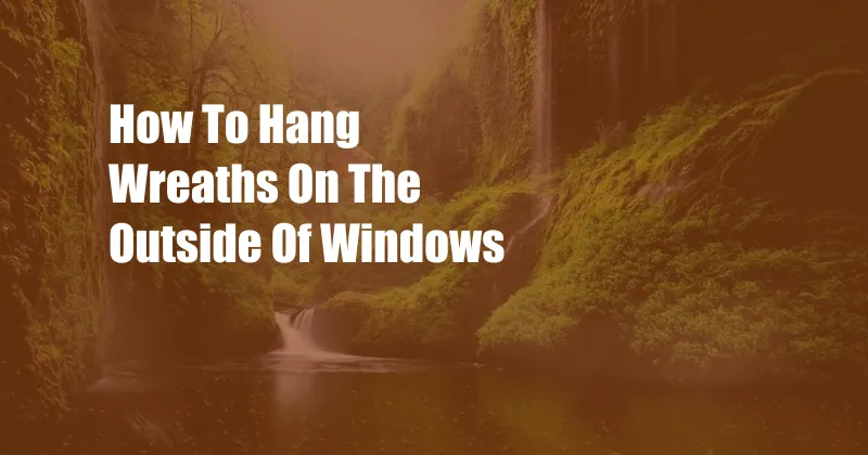 How To Hang Wreaths On The Outside Of Windows