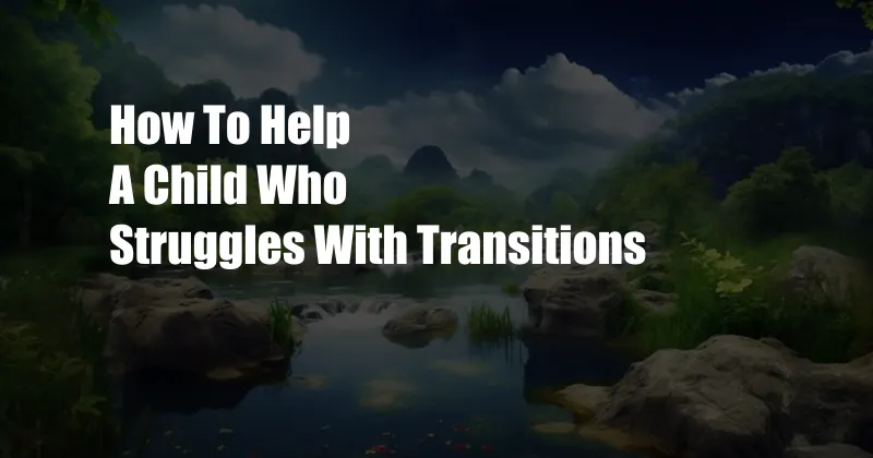 How To Help A Child Who Struggles With Transitions