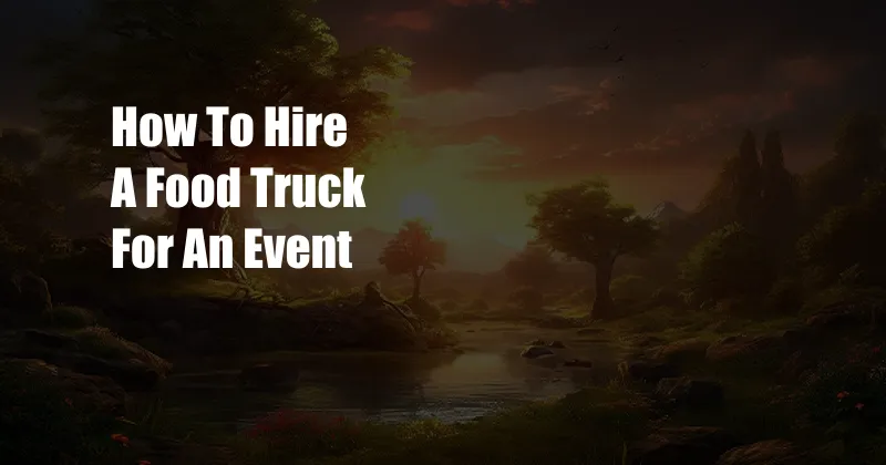 How To Hire A Food Truck For An Event
