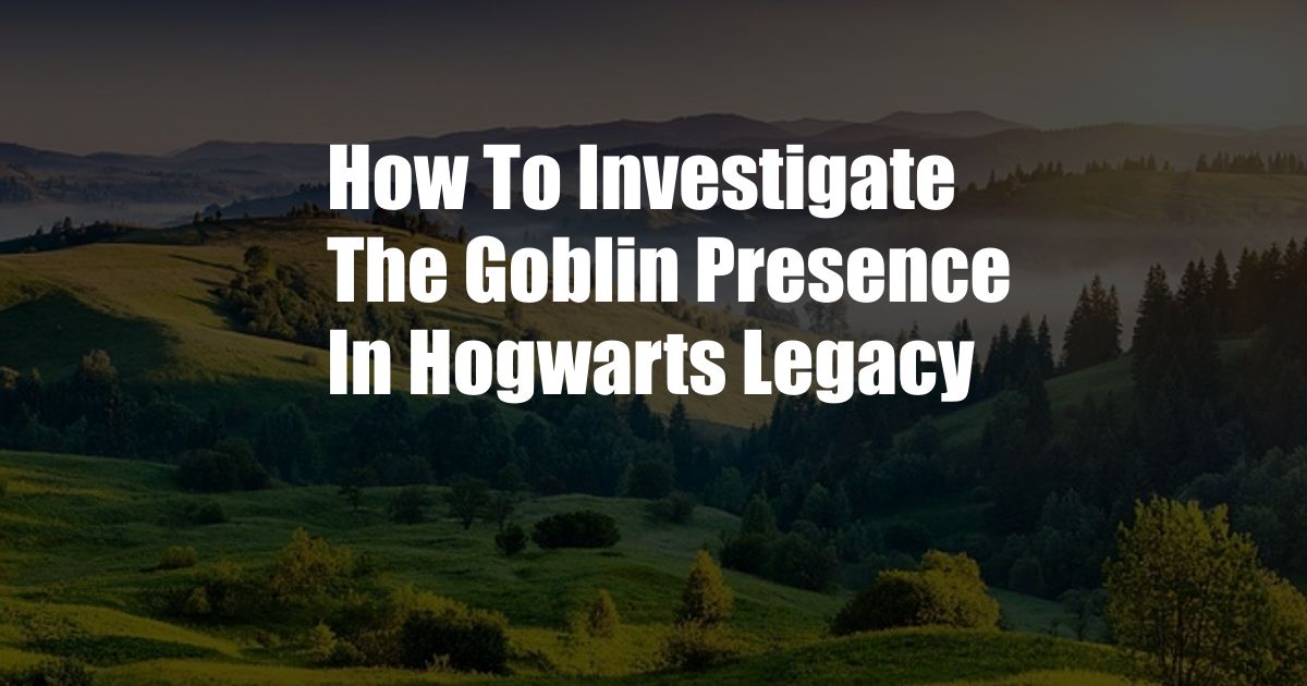 How To Investigate The Goblin Presence In Hogwarts Legacy