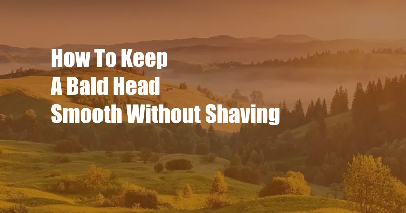 How To Keep A Bald Head Smooth Without Shaving