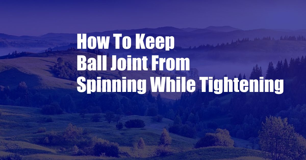 How To Keep Ball Joint From Spinning While Tightening