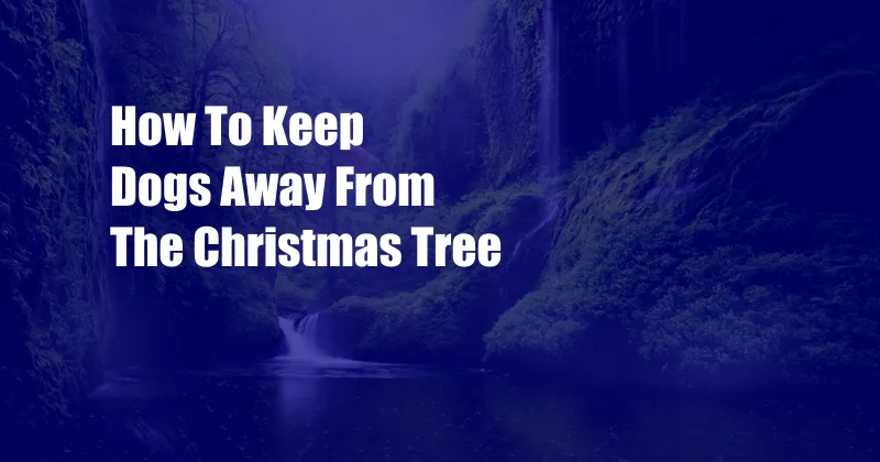 How To Keep Dogs Away From The Christmas Tree