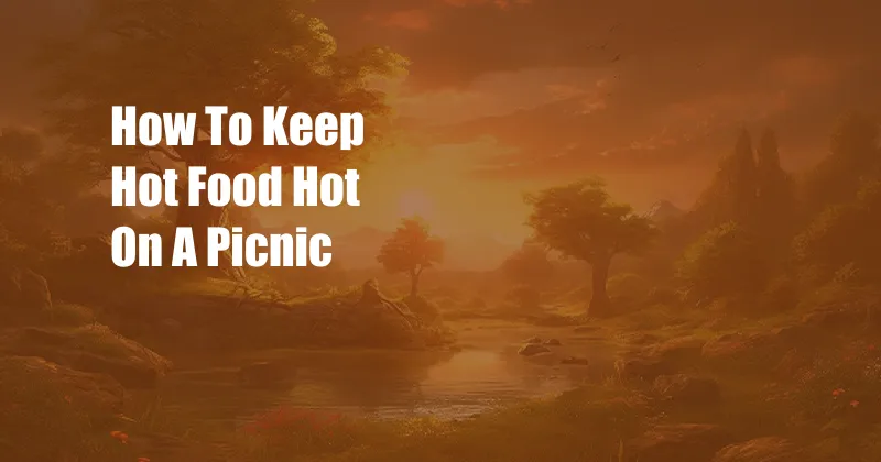 How To Keep Hot Food Hot On A Picnic
