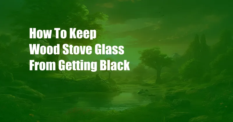 How To Keep Wood Stove Glass From Getting Black