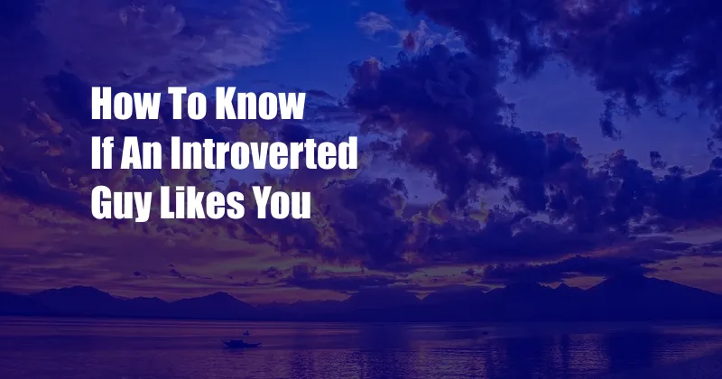 How To Know If An Introverted Guy Likes You