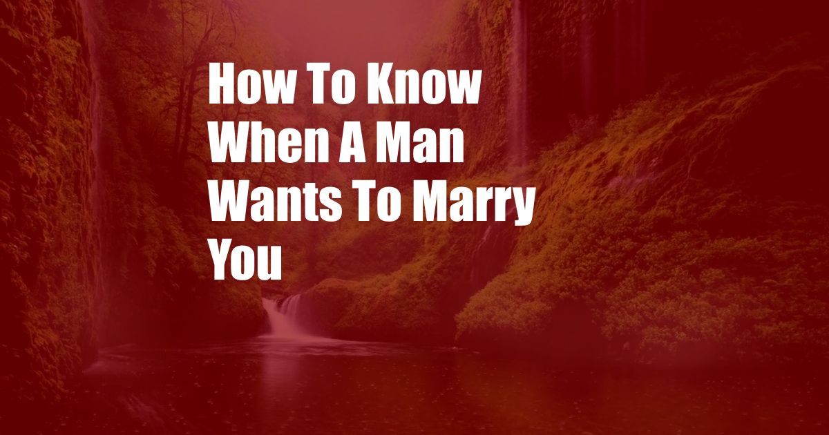 How To Know When A Man Wants To Marry You