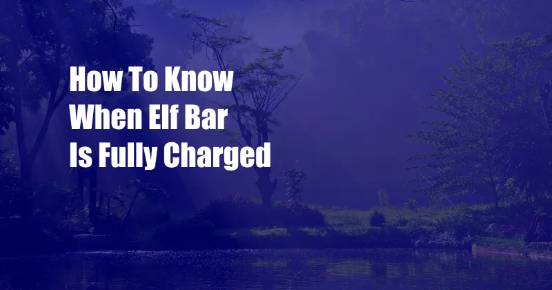 How To Know When Elf Bar Is Fully Charged