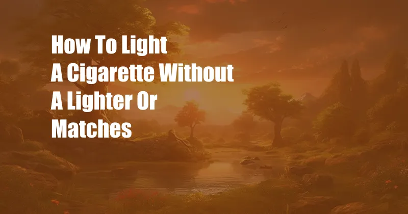 How To Light A Cigarette Without A Lighter Or Matches