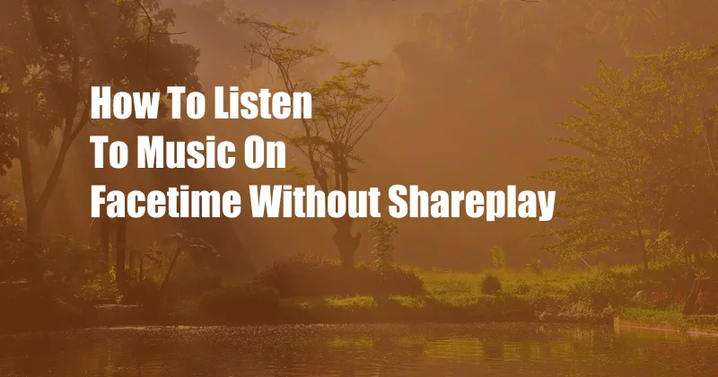 How To Listen To Music On Facetime Without Shareplay