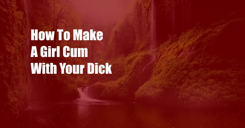 How To Make A Girl Cum With Your Dick