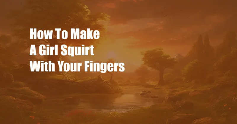 How To Make A Girl Squirt With Your Fingers