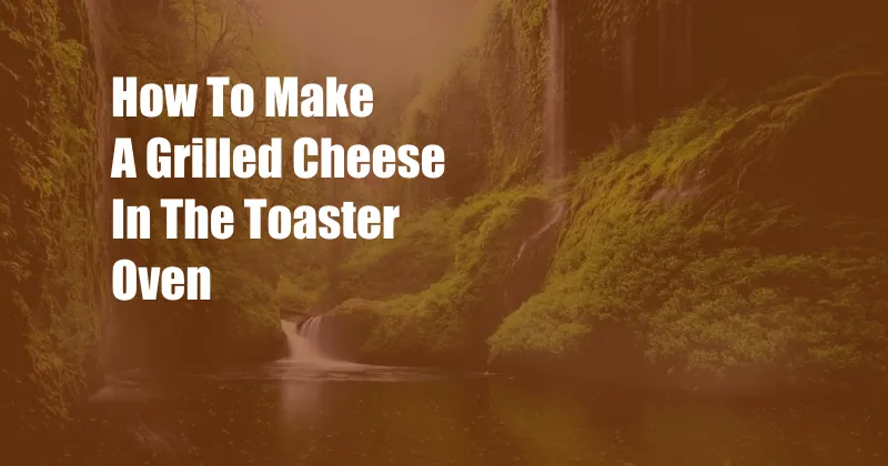 How To Make A Grilled Cheese In The Toaster Oven