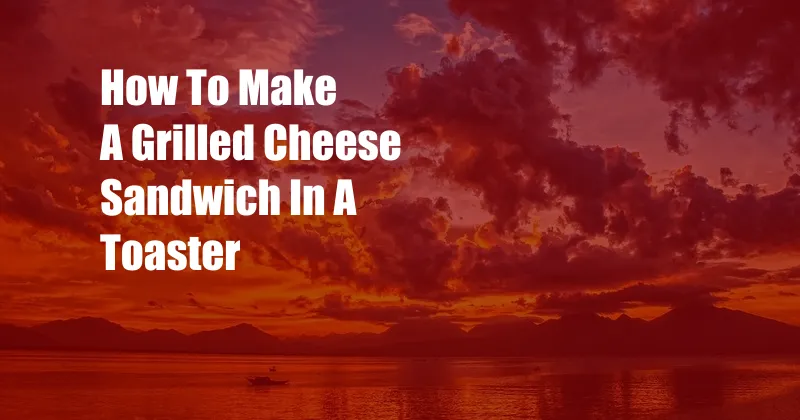 How To Make A Grilled Cheese Sandwich In A Toaster