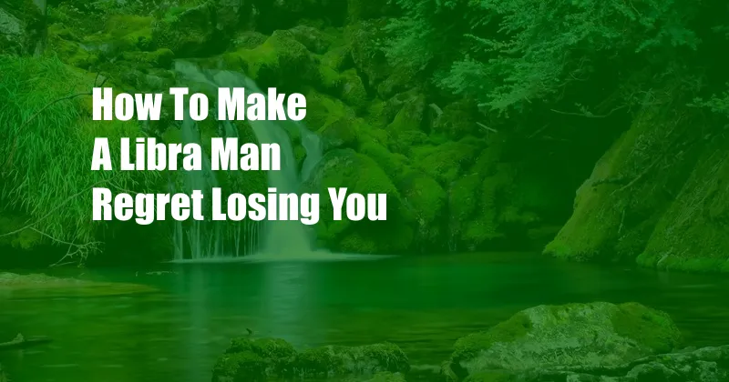 How To Make A Libra Man Regret Losing You